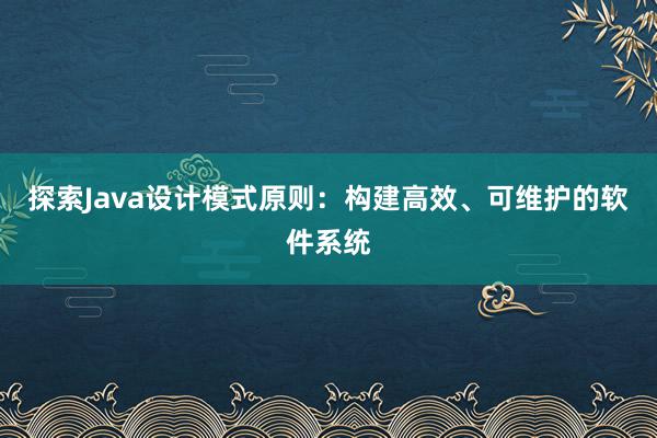 探索Java设计模式原则：构建高效、可维护的软件系统