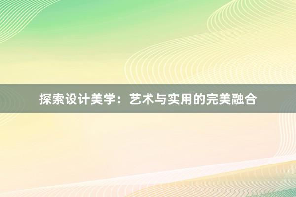 探索设计美学：艺术与实用的完美融合