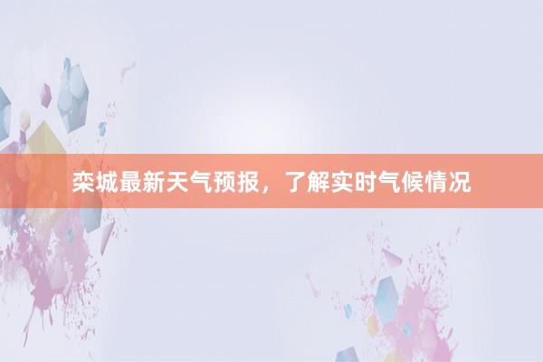 栾城最新天气预报，了解实时气候情况