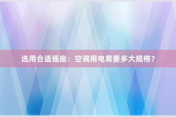 选用合适插座：空调用电需要多大规格？