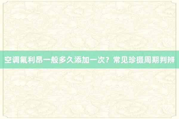 空调氟利昂一般多久添加一次？常见珍摄周期判辨